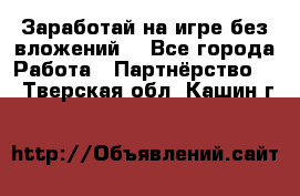 Заработай на игре без вложений! - Все города Работа » Партнёрство   . Тверская обл.,Кашин г.